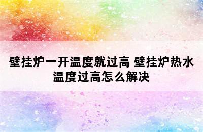 壁挂炉一开温度就过高 壁挂炉热水温度过高怎么解决